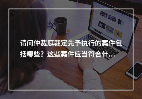 请问仲裁庭裁定先予执行的案件包括哪些？这些案件应当符合什么条