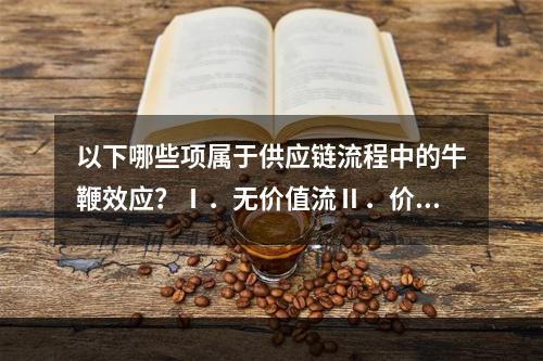 以下哪些项属于供应链流程中的牛鞭效应？Ⅰ．无价值流Ⅱ．价值流