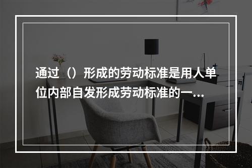 通过（）形成的劳动标准是用人单位内部自发形成劳动标准的一种方