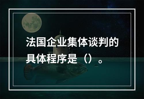 法国企业集体谈判的具体程序是（）。