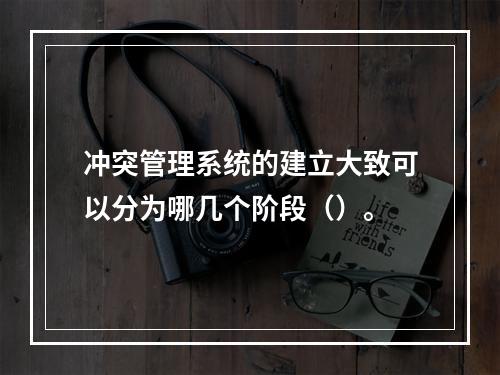 冲突管理系统的建立大致可以分为哪几个阶段（）。