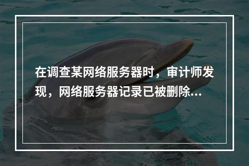 在调查某网络服务器时，审计师发现，网络服务器记录已被删除。审