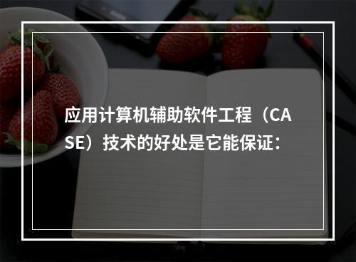 应用计算机辅助软件工程（CASE）技术的好处是它能保证：