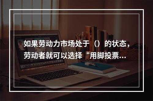 如果劳动力市场处于（）的状态，劳动者就可以选择“用脚投票”。