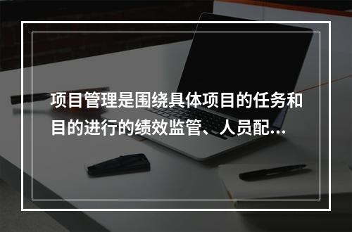 项目管理是围绕具体项目的任务和目的进行的绩效监管、人员配备、