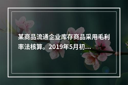 某商品流通企业库存商品采用毛利率法核算。2019年5月初，W