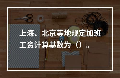 上海、北京等地规定加班工资计算基数为（）。