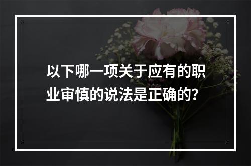 以下哪一项关于应有的职业审慎的说法是正确的？