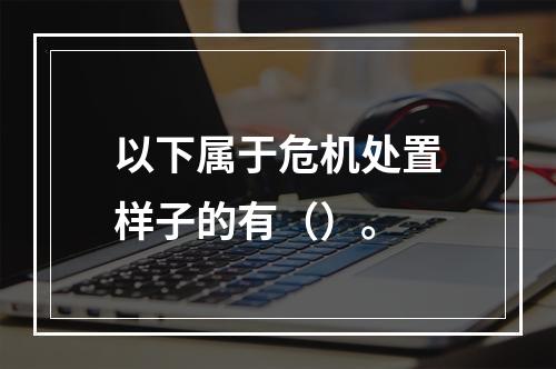 以下属于危机处置样子的有（）。