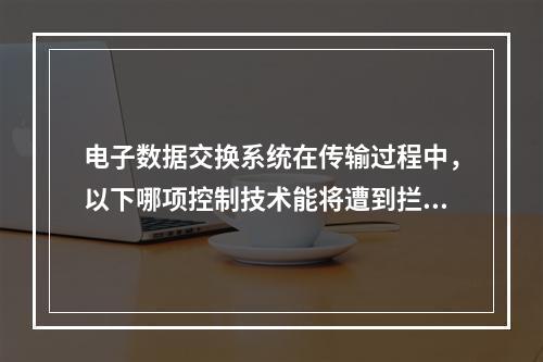 电子数据交换系统在传输过程中，以下哪项控制技术能将遭到拦截的