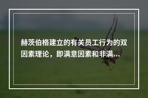 赫茨伯格建立的有关员工行为的双因素理论，即满意因素和非满意因