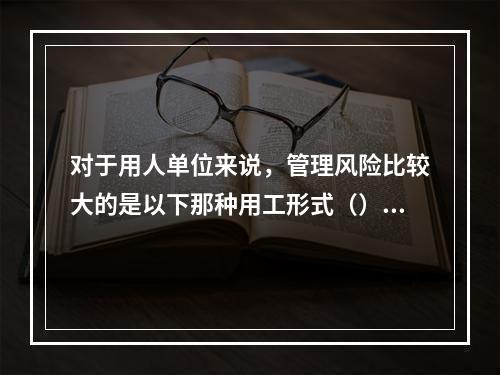 对于用人单位来说，管理风险比较大的是以下那种用工形式（）。