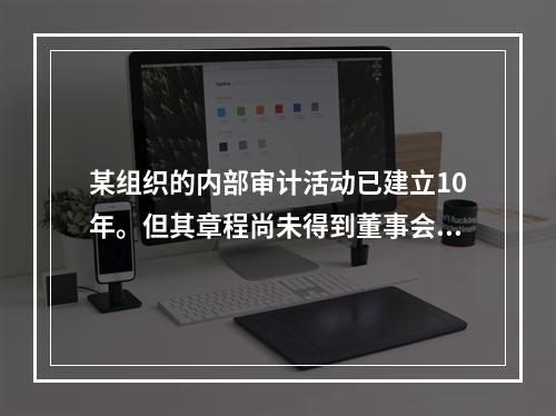 某组织的内部审计活动已建立10年。但其章程尚未得到董事会的批