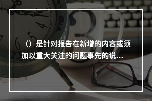 （）是针对报告在新增的内容或须加以重大关注的问题事先的说明。