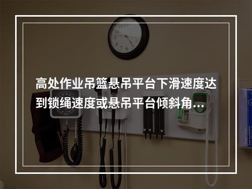 高处作业吊篮悬吊平台下滑速度达到锁绳速度或悬吊平台倾斜角度达