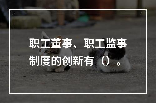 职工董事、职工监事制度的创新有（）。