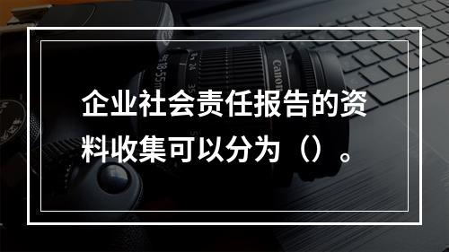 企业社会责任报告的资料收集可以分为（）。