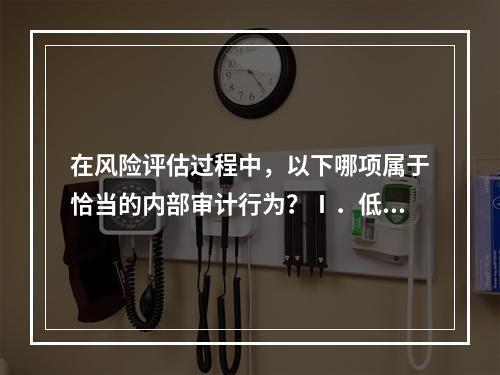 在风险评估过程中，以下哪项属于恰当的内部审计行为？Ⅰ．低风险