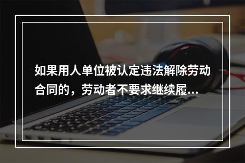 如果用人单位被认定违法解除劳动合同的，劳动者不要求继续履行或