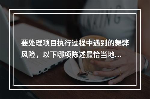 要处理项目执行过程中遇到的舞弊风险，以下哪项陈述最恰当地说明