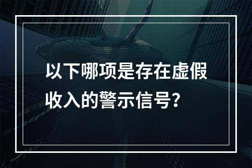 以下哪项是存在虚假收入的警示信号？