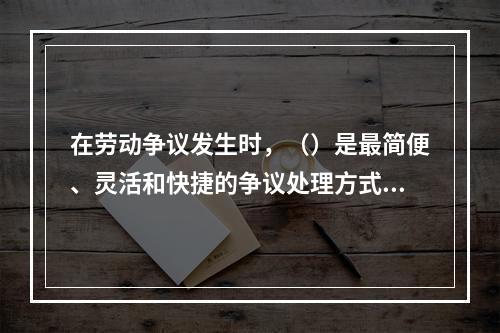 在劳动争议发生时，（）是最简便、灵活和快捷的争议处理方式。