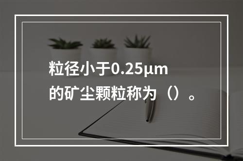 粒径小于0.25μm的矿尘颗粒称为（）。