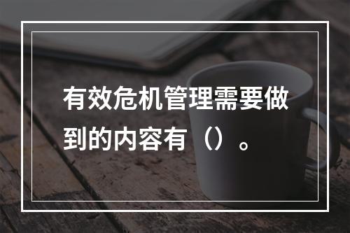 有效危机管理需要做到的内容有（）。