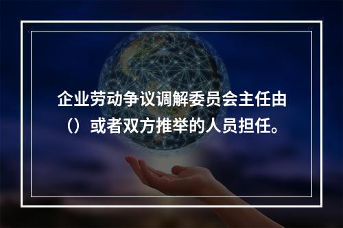 企业劳动争议调解委员会主任由（）或者双方推举的人员担任。