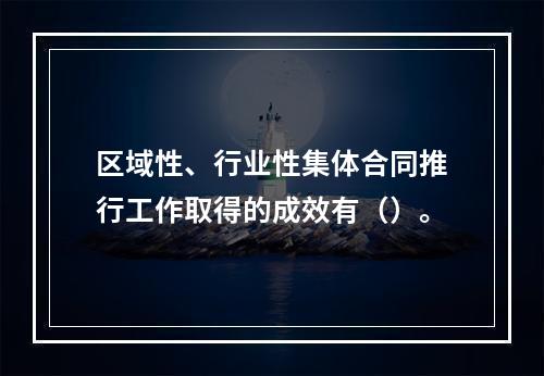 区域性、行业性集体合同推行工作取得的成效有（）。