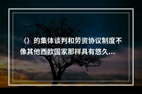 （）的集体谈判和劳资协议制度不像其他西欧国家那样具有悠久的传