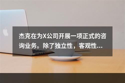 杰克在为X公司开展一项正式的咨询业务。除了独立性，客观性和应