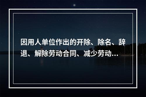 因用人单位作出的开除、除名、辞退、解除劳动合同、减少劳动报酬