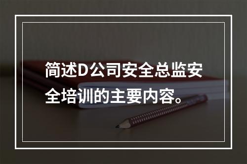 简述D公司安全总监安全培训的主要内容。