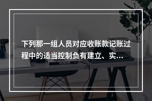 下列那一组人员对应收账款记账过程中的适当控制负有建立、实施和