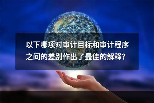 以下哪项对审计目标和审计程序之间的差别作出了最佳的解释？