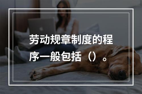 劳动规章制度的程序一般包括（）。