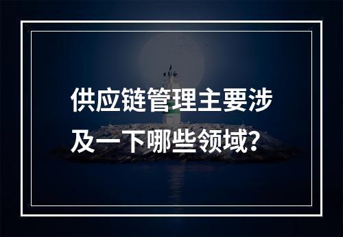 供应链管理主要涉及一下哪些领域？