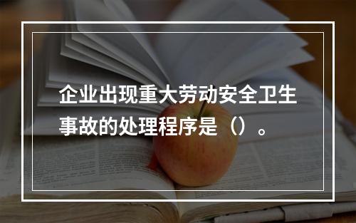 企业出现重大劳动安全卫生事故的处理程序是（）。