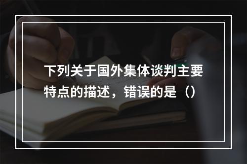 下列关于国外集体谈判主要特点的描述，错误的是（）