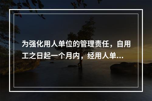 为强化用人单位的管理责任，自用工之日起一个月内，经用人单位书