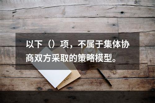 以下（）项，不属于集体协商双方采取的策略模型。