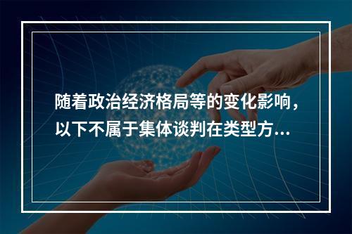 随着政治经济格局等的变化影响，以下不属于集体谈判在类型方面变