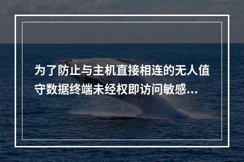 为了防止与主机直接相连的无人值守数据终端未经权即访问敏感数据