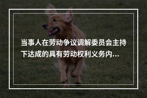 当事人在劳动争议调解委员会主持下达成的具有劳动权利义务内容的