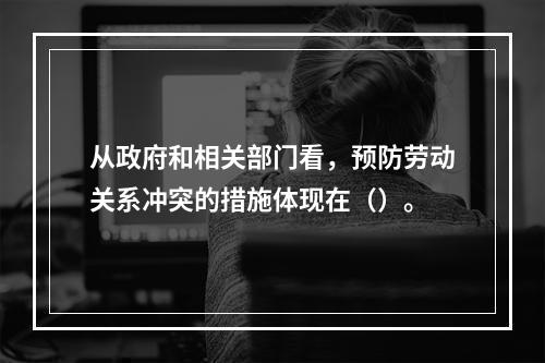 从政府和相关部门看，预防劳动关系冲突的措施体现在（）。