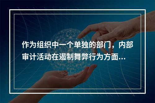 作为组织中一个单独的部门，内部审计活动在遏制舞弊行为方面的首