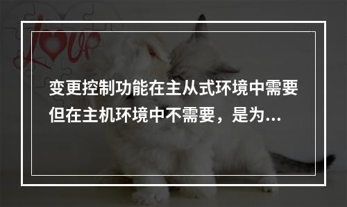 变更控制功能在主从式环境中需要但在主机环境中不需要，是为了确