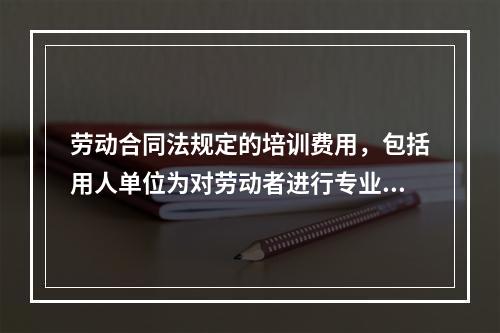 劳动合同法规定的培训费用，包括用人单位为对劳动者进行专业技术