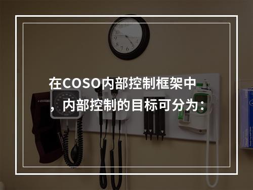 在COSO内部控制框架中，内部控制的目标可分为：